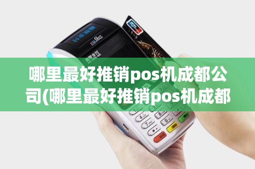 哪里最好推销pos机成都公司(哪里最好推销pos机成都)