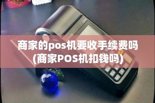 商家的pos机要收手续费吗(商家POS机扣钱吗)