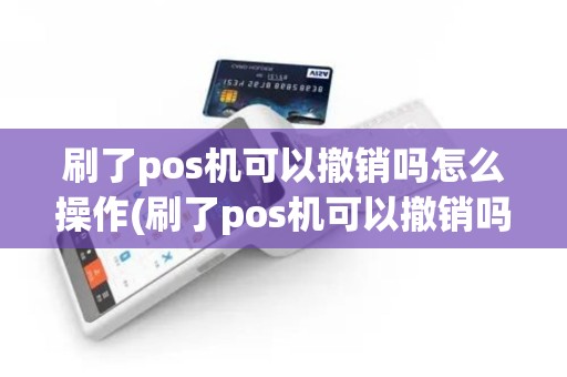 刷了pos机可以撤销吗怎么操作(刷了pos机可以撤销吗)