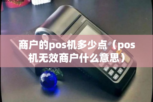 商户的pos机多少点（pos机无效商户什么意思）