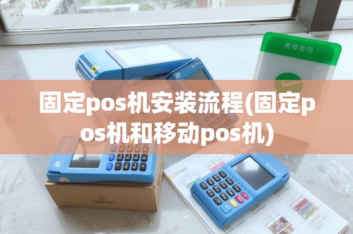 固定pos机安装流程(固定pos机和移动pos机)