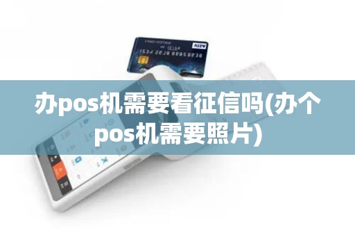 办pos机需要看征信吗(办个pos机需要照片)