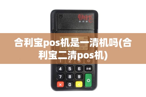 合利宝pos机是一清机吗(合利宝二清pos机)