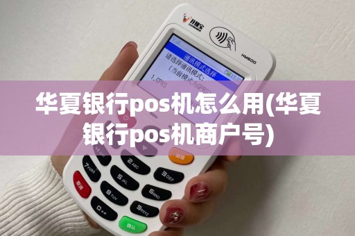 华夏银行pos机怎么用(华夏银行pos机商户号)