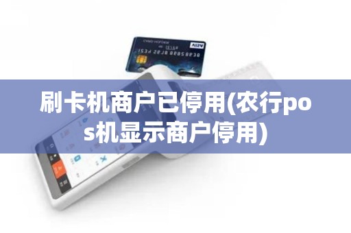 刷卡机商户已停用(农行pos机显示商户停用)