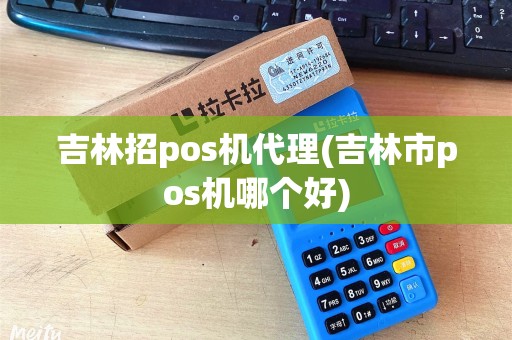 吉林招pos机代理(吉林市pos机哪个好)