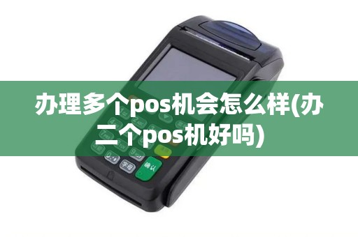 办理多个pos机会怎么样(办二个pos机好吗)