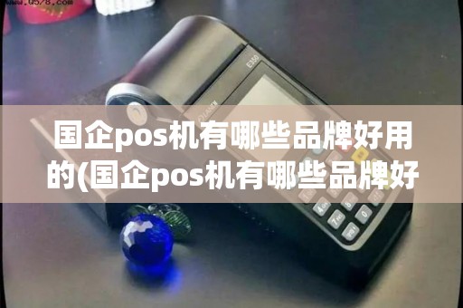 国企pos机有哪些品牌好用的(国企pos机有哪些品牌好用)