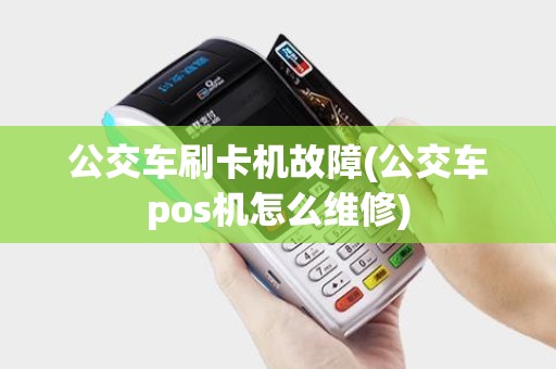 公交车刷卡机故障(公交车pos机怎么维修)