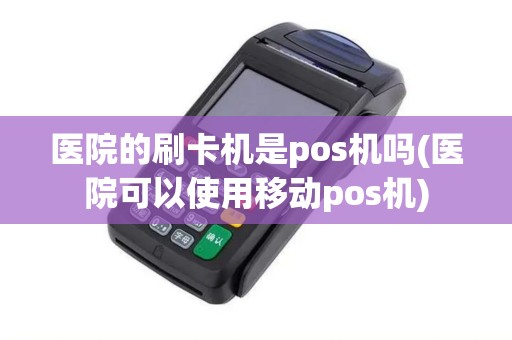 医院的刷卡机是pos机吗(医院可以使用移动pos机)