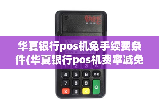 华夏银行pos机免手续费条件(华夏银行pos机费率减免)