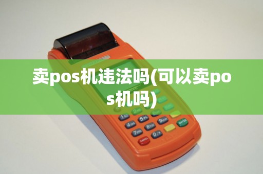 卖pos机违法吗(可以卖pos机吗)