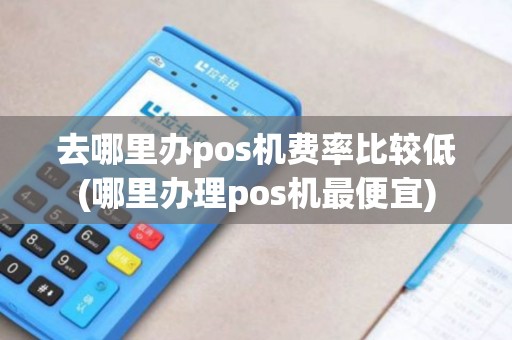 去哪里办pos机费率比较低(哪里办理pos机最便宜)
