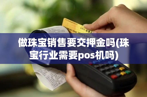 做珠宝销售要交押金吗(珠宝行业需要pos机吗)