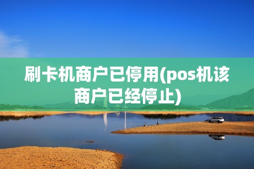 刷卡机商户已停用(pos机该商户已经停止)