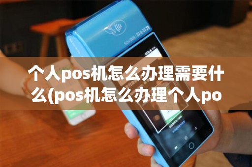 个人pos机怎么办理需要什么(pos机怎么办理个人pos机)