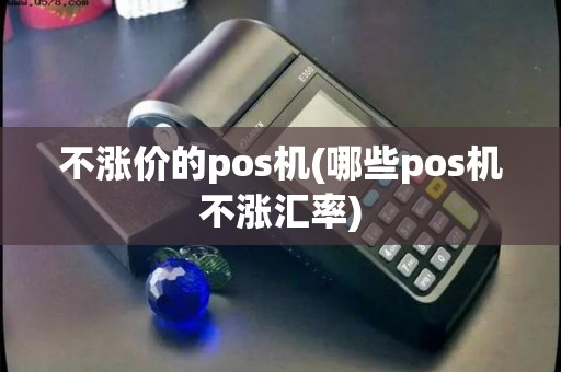 不涨价的pos机(哪些pos机不涨汇率)