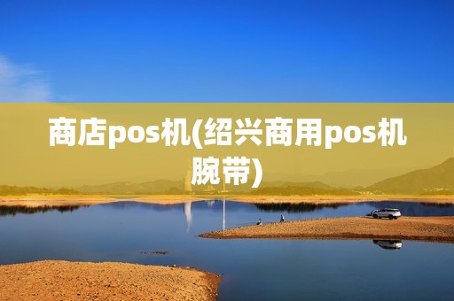 商店pos机(绍兴商用pos机腕带)