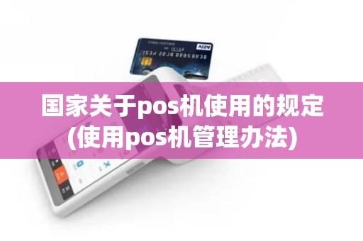 国家关于pos机使用的规定(使用pos机管理办法)