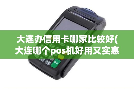 大连办信用卡哪家比较好(大连哪个pos机好用又实惠)