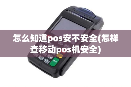 怎么知道pos安不安全(怎样查移动pos机安全)