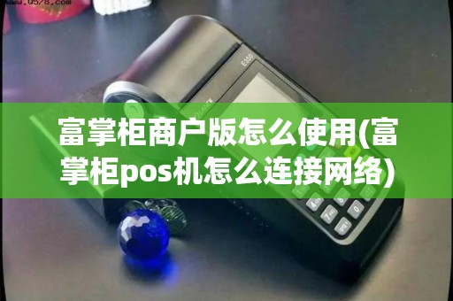 富掌柜商户版怎么使用(富掌柜pos机怎么连接网络)