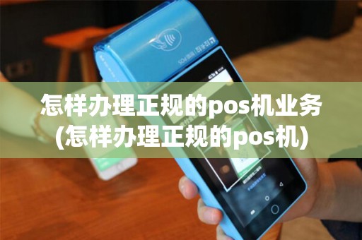 怎样办理正规的pos机业务(怎样办理正规的pos机)