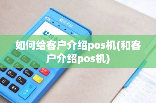 如何给客户介绍pos机(和客户介绍pos机)