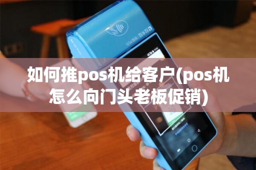 如何推pos机给客户(pos机怎么向门头老板促销)