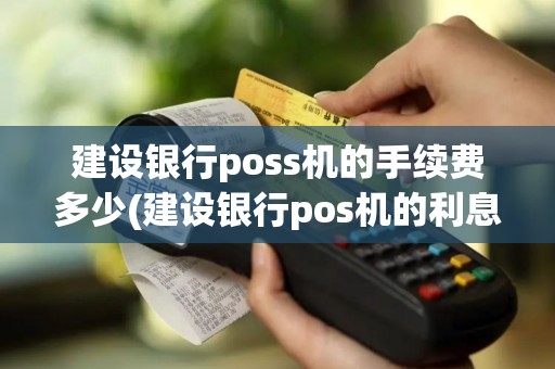 建设银行poss机的手续费多少(建设银行pos机的利息)