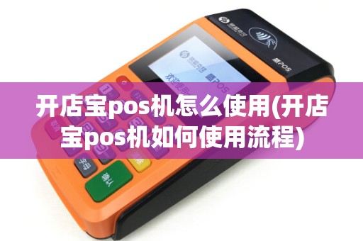 开店宝pos机怎么使用(开店宝pos机如何使用流程)
