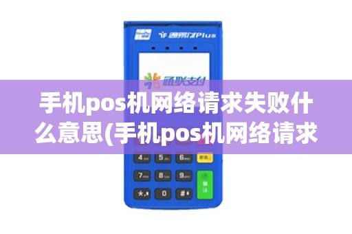 手机pos机网络请求失败什么意思(手机pos机网络请求失败)