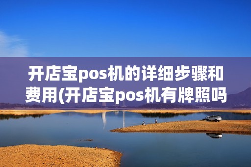 开店宝pos机的详细步骤和费用(开店宝pos机有牌照吗)