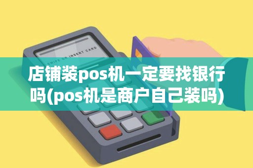 店铺装pos机一定要找银行吗(pos机是商户自己装吗)