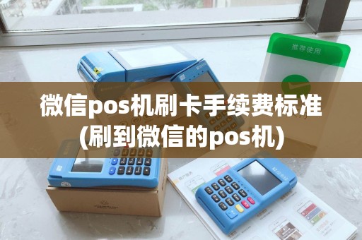 微信pos机刷卡手续费标准(刷到微信的pos机)