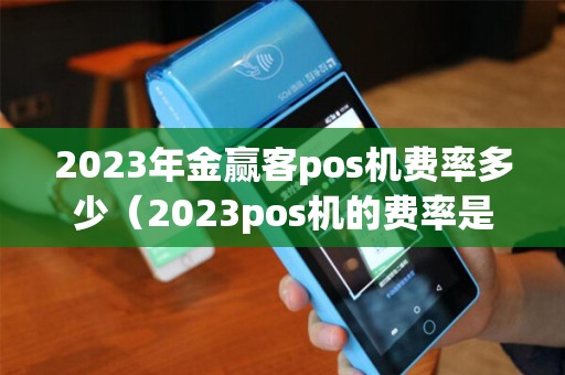 2023年金赢客pos机费率多少（2023pos机的费率是多少）