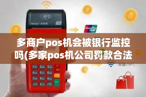 多商户pos机会被银行监控吗(多家pos机公司罚款合法吗)