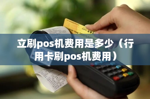 立刷pos机费用是多少（行用卡刷pos机费用）