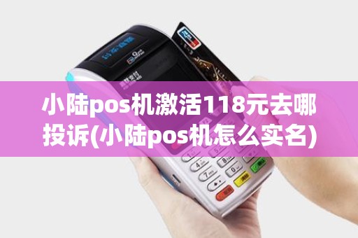 小陆pos机激活118元去哪投诉(小陆pos机怎么实名)