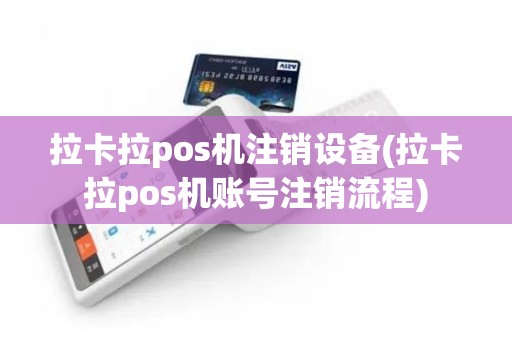 拉卡拉pos机注销设备(拉卡拉pos机账号注销流程)