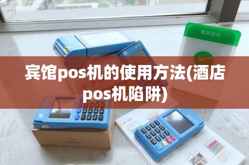宾馆pos机的使用方法(酒店pos机陷阱)