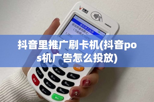 抖音里推广刷卡机(抖音pos机广告怎么投放)