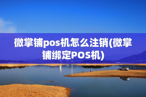 微掌铺pos机怎么注销(微掌铺绑定POS机)