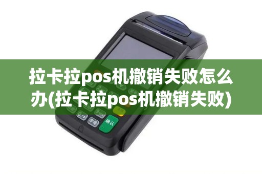 拉卡拉pos机撤销失败怎么办(拉卡拉pos机撤销失败)