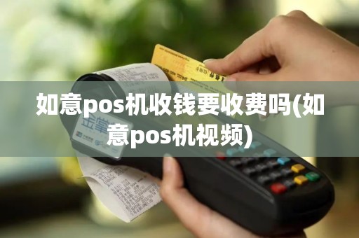 如意pos机收钱要收费吗(如意pos机视频)