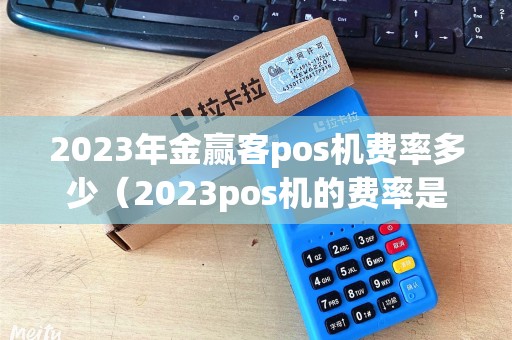 2023年金赢客pos机费率多少（2023pos机的费率是多少）