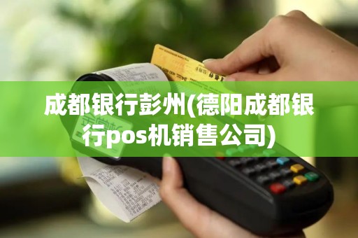 成都银行彭州(德阳成都银行pos机销售公司)