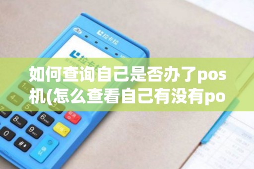 如何查询自己是否办了pos机(怎么查看自己有没有pos机)