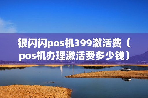 银闪闪pos机399激活费（pos机办理激活费多少钱）