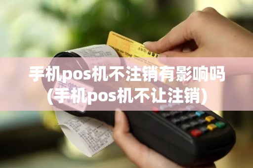手机pos机不注销有影响吗(手机pos机不让注销)
